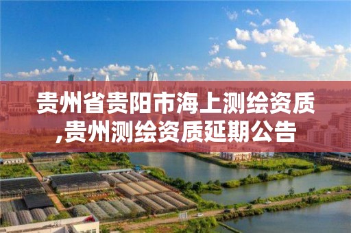 贵州省贵阳市海上测绘资质,贵州测绘资质延期公告