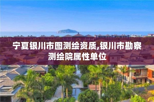 宁夏银川市图测绘资质,银川市勘察测绘院属性单位