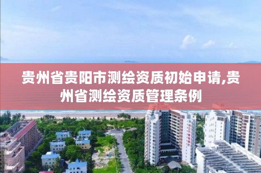 贵州省贵阳市测绘资质初始申请,贵州省测绘资质管理条例
