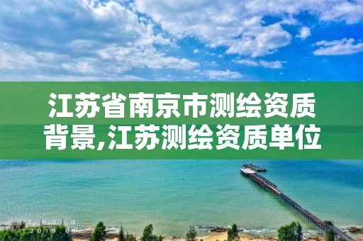 江苏省南京市测绘资质背景,江苏测绘资质单位