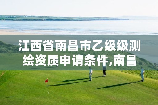 江西省南昌市乙级级测绘资质申请条件,南昌市测绘公司