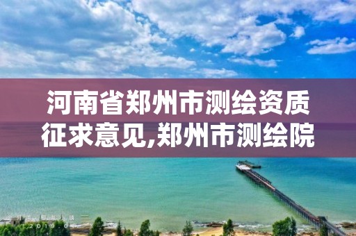 河南省郑州市测绘资质征求意见,郑州市测绘院