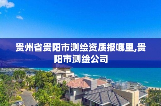 贵州省贵阳市测绘资质报哪里,贵阳市测绘公司