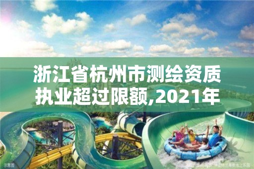 浙江省杭州市测绘资质执业超过限额,2021年测绘资质管理办法