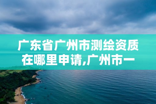 广东省广州市测绘资质在哪里申请,广州市一家测绘资质单位