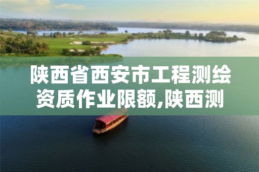 陕西省西安市工程测绘资质作业限额,陕西测绘资质单位名单
