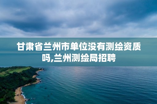 甘肃省兰州市单位没有测绘资质吗,兰州测绘局招聘
