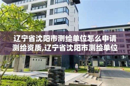 辽宁省沈阳市测绘单位怎么申请测绘资质,辽宁省沈阳市测绘单位怎么申请测绘资质证书