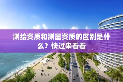 测绘资质和测量资质的区别是什么？快过来看看