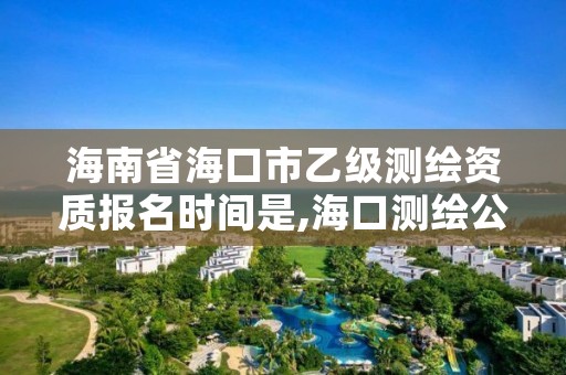 海南省海口市乙级测绘资质报名时间是,海口测绘公司招聘