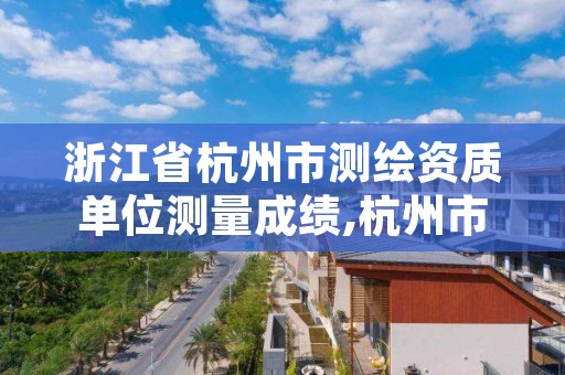 浙江省杭州市测绘资质单位测量成绩,杭州市测绘与地理信息行业协会