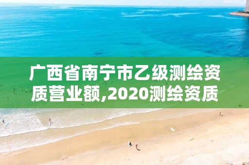 广西省南宁市乙级测绘资质营业额,2020测绘资质乙级标准