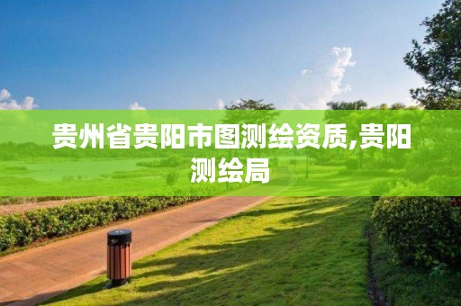 贵州省贵阳市图测绘资质,贵阳测绘局