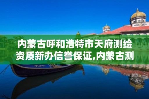 内蒙古呼和浩特市天府测绘资质新办信誉保证,内蒙古测绘资质单位名录
