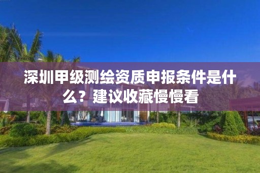 深圳甲级测绘资质申报条件是什么？建议收藏慢慢看