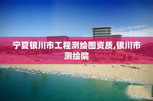 宁夏银川市工程测绘图资质,银川市测绘院