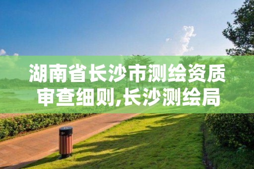 湖南省长沙市测绘资质审查细则,长沙测绘局在哪