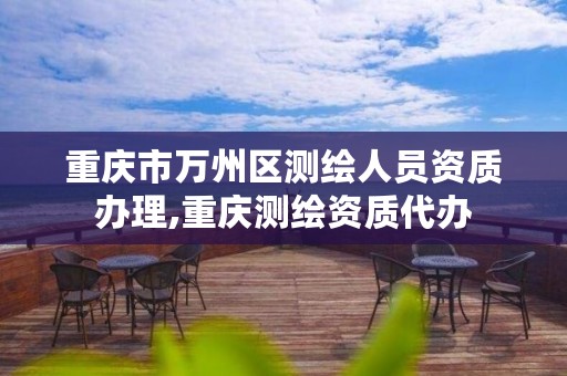 重庆市万州区测绘人员资质办理,重庆测绘资质代办