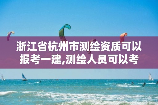 浙江省杭州市测绘资质可以报考一建,测绘人员可以考建造师吗