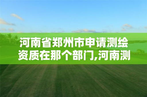 河南省郑州市申请测绘资质在那个部门,河南测绘资质单位查询
