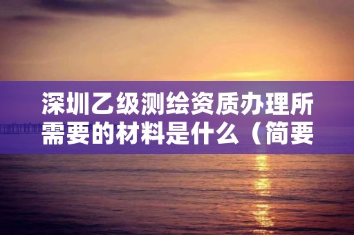 深圳乙级测绘资质办理所需要的材料是什么（简要分析）