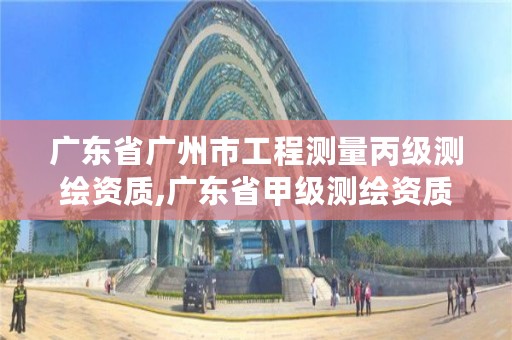 广东省广州市工程测量丙级测绘资质,广东省甲级测绘资质单位有多少
