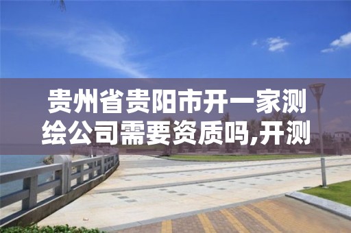 贵州省贵阳市开一家测绘公司需要资质吗,开测绘公司需要的条件