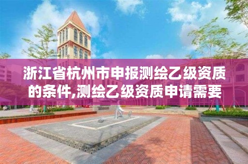浙江省杭州市申报测绘乙级资质的条件,测绘乙级资质申请需要什么条件
