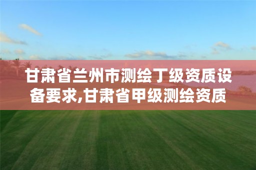 甘肃省兰州市测绘丁级资质设备要求,甘肃省甲级测绘资质单位