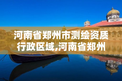 河南省郑州市测绘资质行政区域,河南省郑州市测绘学校