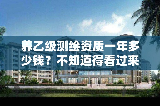 养乙级测绘资质一年多少钱？不知道得看过来