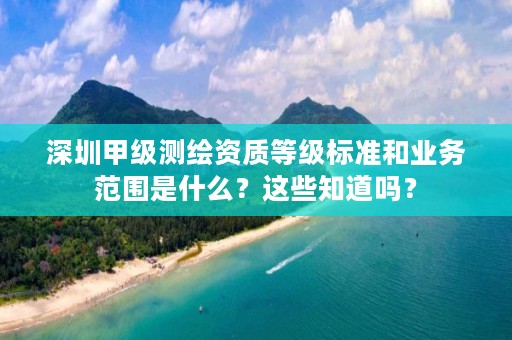 深圳甲级测绘资质等级标准和业务范围是什么？这些知道吗？