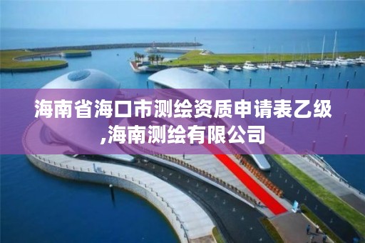 海南省海口市测绘资质申请表乙级,海南测绘有限公司