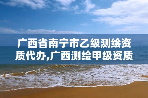 广西省南宁市乙级测绘资质代办,广西测绘甲级资质公司