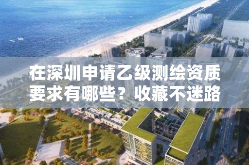 在深圳申请乙级测绘资质要求有哪些？收藏不迷路
