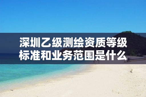 深圳乙级测绘资质等级标准和业务范围是什么（全面揭秘）