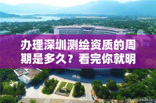 办理深圳测绘资质的周期是多久？看完你就明白了