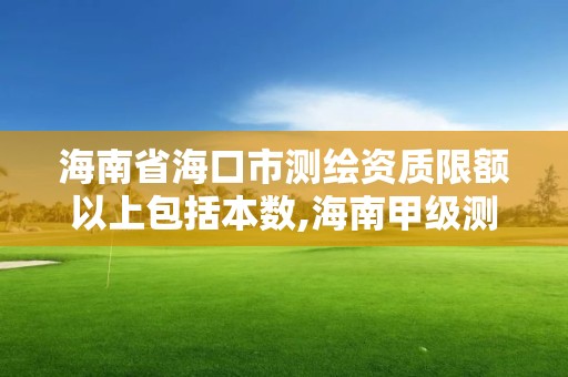 海南省海口市测绘资质限额以上包括本数,海南甲级测绘资质单位