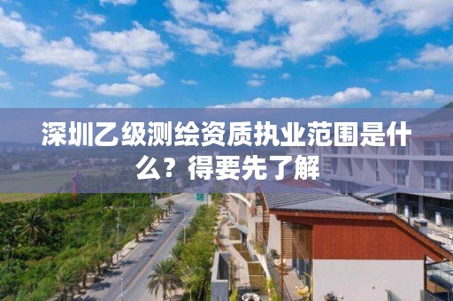 深圳乙级测绘资质执业范围是什么？得要先了解