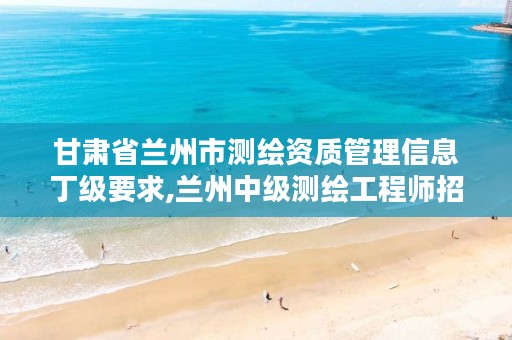 甘肃省兰州市测绘资质管理信息丁级要求,兰州中级测绘工程师招聘