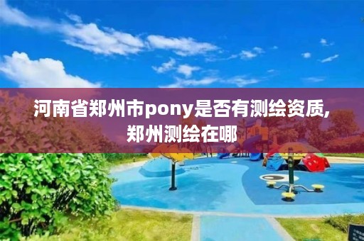 河南省郑州市pony是否有测绘资质,郑州测绘在哪