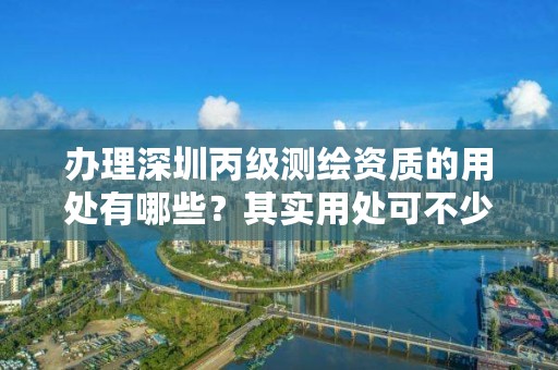 办理深圳丙级测绘资质的用处有哪些？其实用处可不少