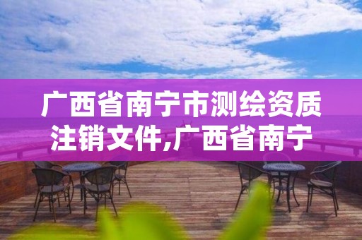 广西省南宁市测绘资质注销文件,广西省南宁市测绘资质注销文件是什么