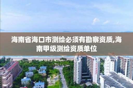 海南省海口市测绘必须有勘察资质,海南甲级测绘资质单位