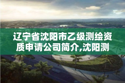 辽宁省沈阳市乙级测绘资质申请公司简介,沈阳测绘内业招聘信息