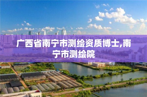 广西省南宁市测绘资质博士,南宁市测绘院