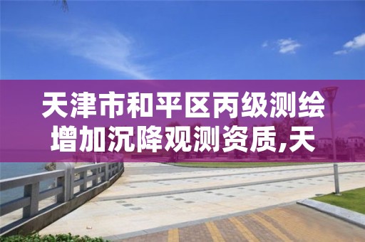 天津市和平区丙级测绘增加沉降观测资质,天津测绘资质申请