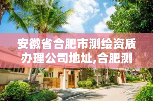 安徽省合肥市测绘资质办理公司地址,合肥测绘院是什么单位