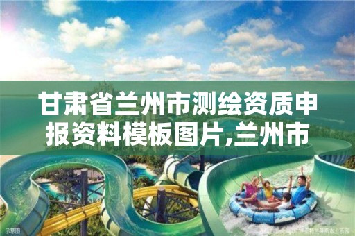 甘肃省兰州市测绘资质申报资料模板图片,兰州市测绘研究院改企了吗