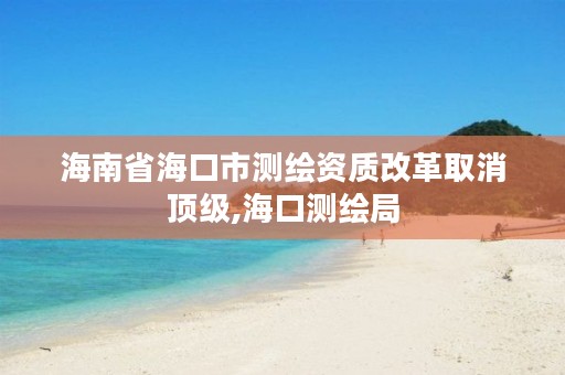 海南省海口市测绘资质改革取消顶级,海口测绘局